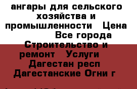 ангары для сельского хозяйства и промышленности › Цена ­ 2 800 - Все города Строительство и ремонт » Услуги   . Дагестан респ.,Дагестанские Огни г.